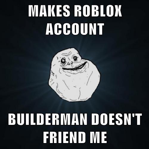 Makes Roblox Account Builderman Doesn T Friend Me Memebase Funny Memes - roblox builderman