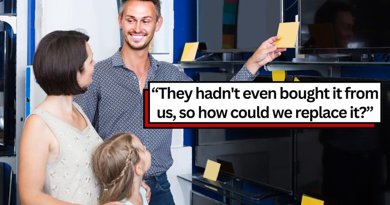 They] broke a TV they did NOT buy from us and wanted us to gift them a ...