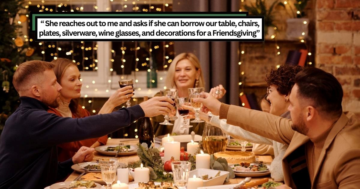 Entitled woman invites herself to Friendsgiving, arrives two hours late, then stuns host by demanding to borrow their tables, dishes, and décor for her own party, after going no contact when refused, she asks again a year later: 'I was pretty put off'
